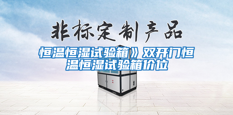 恒溫恒濕試驗箱》雙開(kāi)門(mén)恒溫恒濕試驗箱價(jià)位