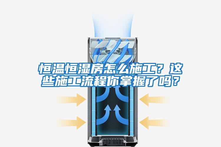 恒溫恒濕房怎么施工？這些施工流程你掌握了嗎？