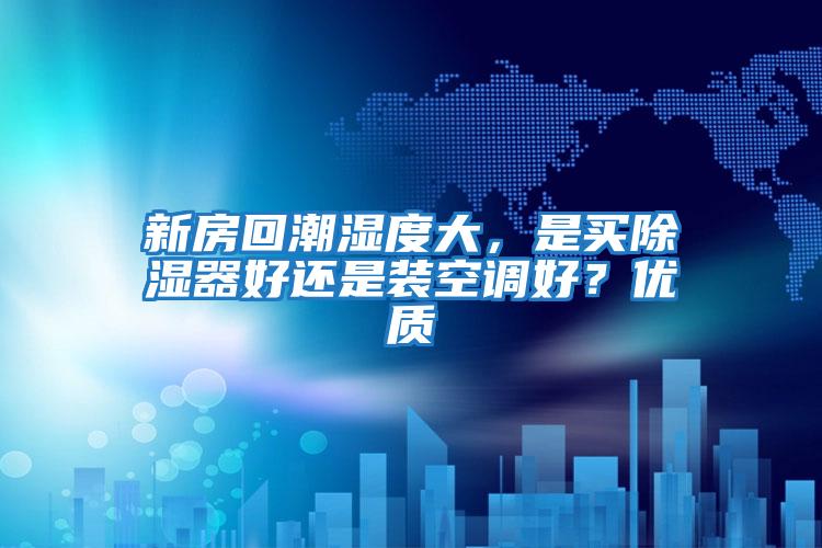 新房回潮濕度大，是買(mǎi)除濕器好還是裝空調好？?jì)?yōu)質(zhì)