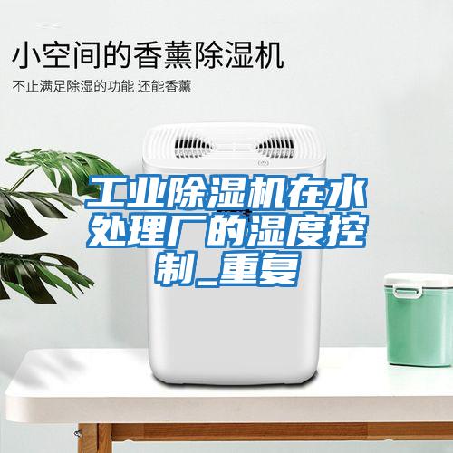 工業(yè)除濕機在水處理廠(chǎng)的濕度控制_重復