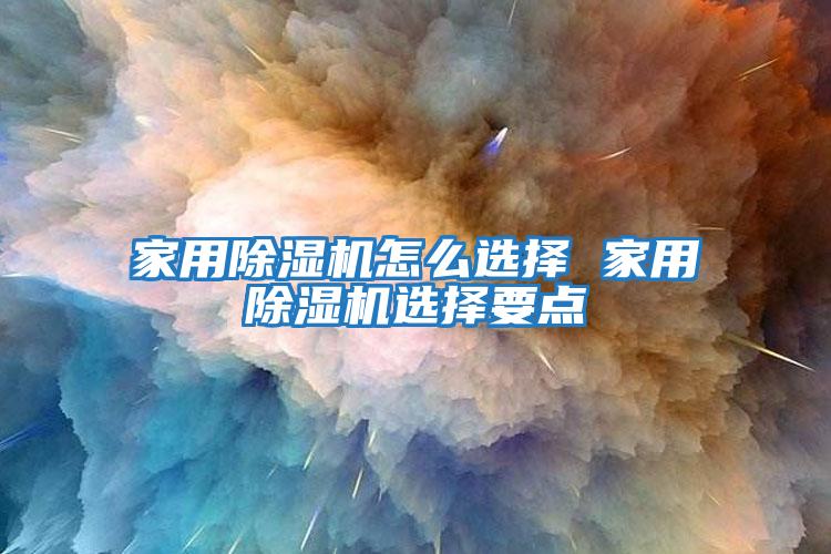 家用除濕機怎么選擇 家用除濕機選擇要點(diǎn)