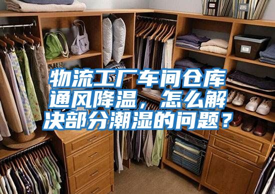 物流工廠(chǎng)車(chē)間倉庫通風(fēng)降溫，怎么解決部分潮濕的問(wèn)題？