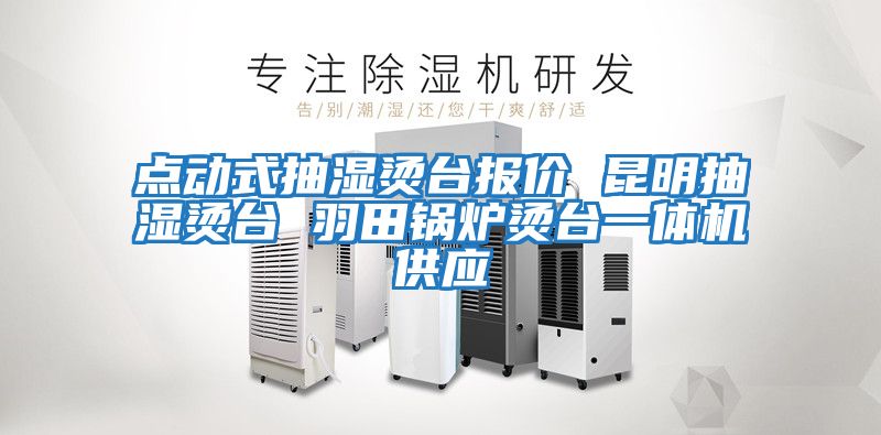 點(diǎn)動(dòng)式抽濕燙臺報價(jià) 昆明抽濕燙臺 羽田鍋爐燙臺一體機供應