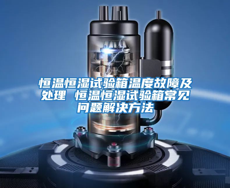 恒溫恒濕試驗箱溫度故障及處理 恒溫恒濕試驗箱常見(jiàn)問(wèn)題解決方法