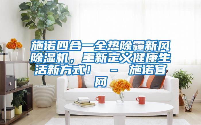 施諾四合一全熱除霾新風(fēng)除濕機，重新定義健康生活新方式！ – 施諾官網(wǎng)