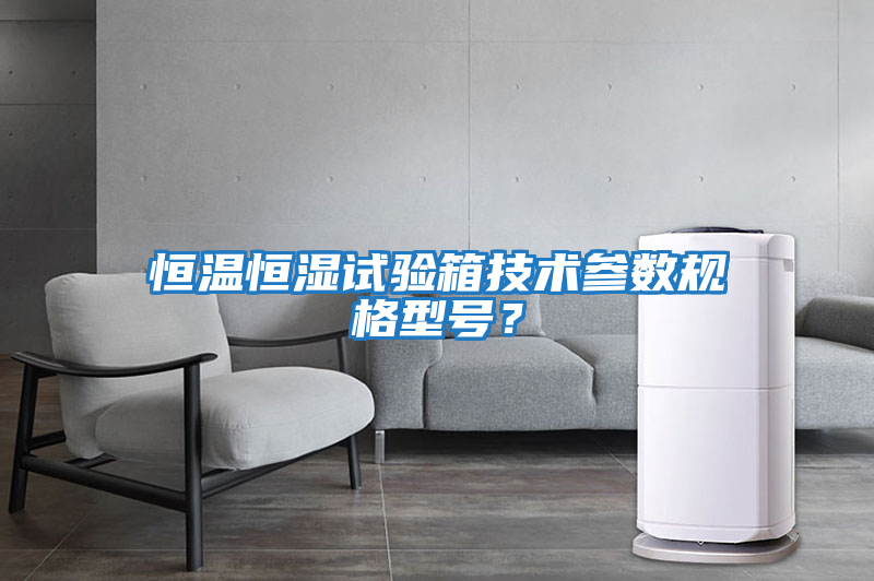 恒溫恒濕試驗箱技術(shù)參數規格型號？