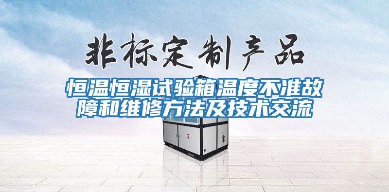 恒溫恒濕試驗箱溫度不準故障和維修方法及技術(shù)交流