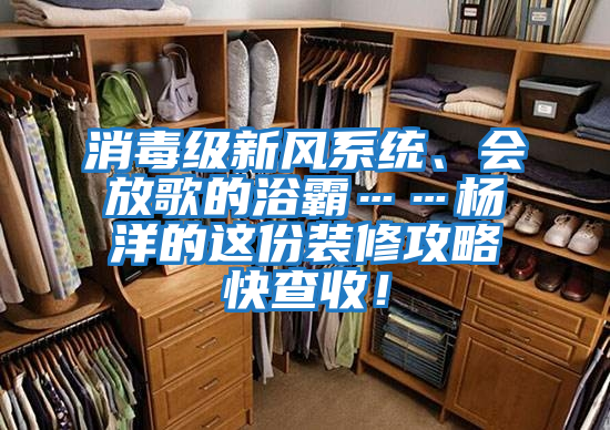 消毒級新風(fēng)系統、會(huì )放歌的浴霸……楊洋的這份裝修攻略快查收！