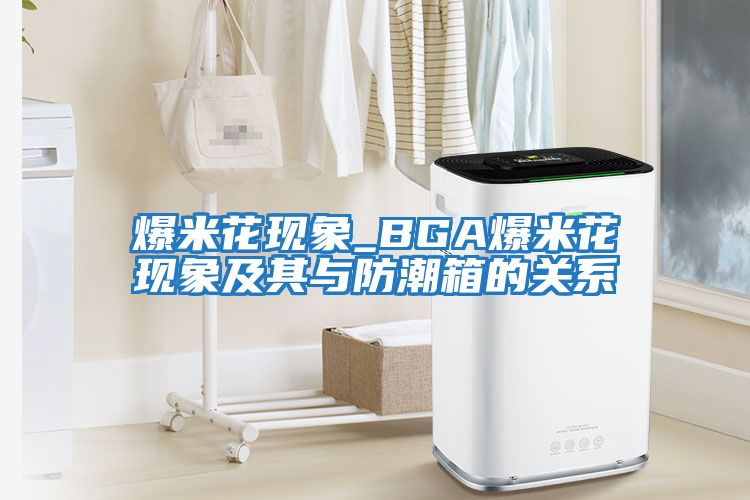 爆米花現象_BGA爆米花現象及其與防潮箱的關(guān)系