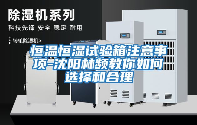 恒溫恒濕試驗箱注意事項-沈陽(yáng)林頻教你如何選擇和合理