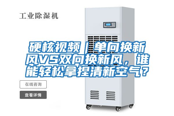 硬核視頻｜單向換新風(fēng)VS雙向換新風(fēng)，誰(shuí)能輕松拿捏清新空氣？