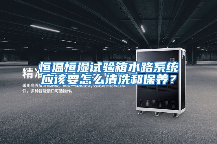 恒溫恒濕試驗箱水路系統應該要怎么清洗和保養？