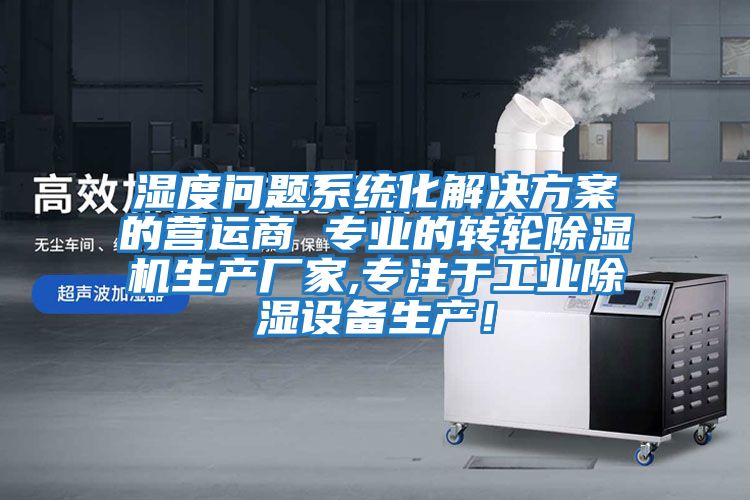 濕度問(wèn)題系統化解決方案的營(yíng)運商 專(zhuān)業(yè)的轉輪除濕機生產(chǎn)廠(chǎng)家,專(zhuān)注于工業(yè)除濕設備生產(chǎn)！