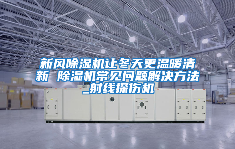 新風(fēng)除濕機讓冬天更溫暖清新 除濕機常見(jiàn)問(wèn)題解決方法_射線(xiàn)探傷機