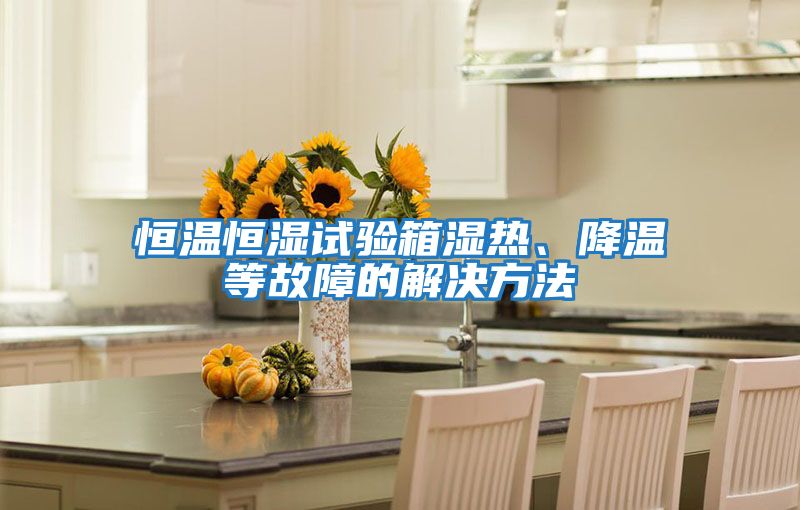 恒溫恒濕試驗箱濕熱、降溫等故障的解決方法