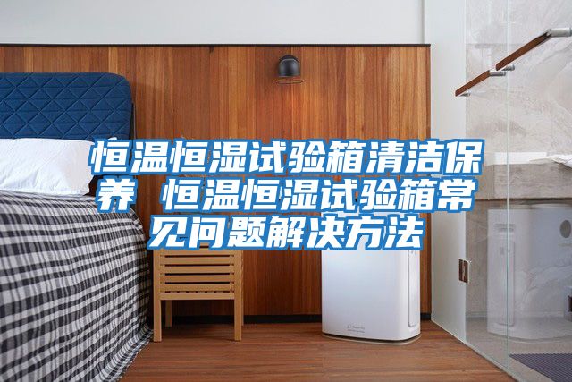 恒溫恒濕試驗箱清潔保養 恒溫恒濕試驗箱常見(jiàn)問(wèn)題解決方法