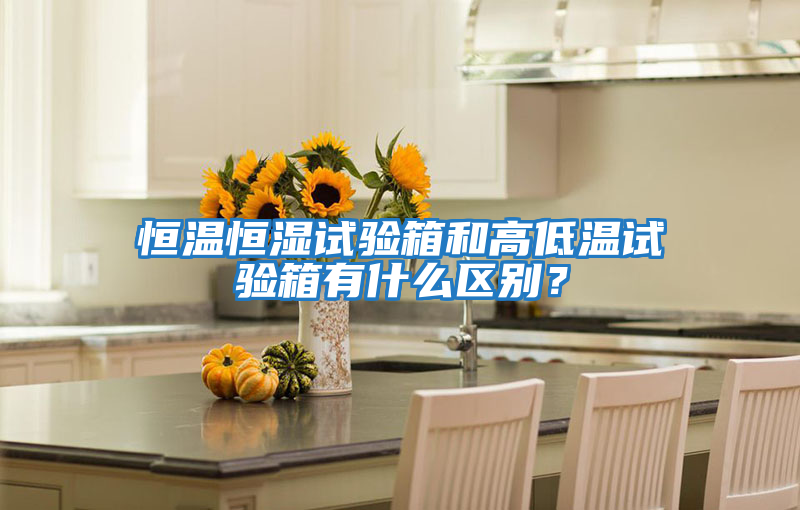 恒溫恒濕試驗箱和高低溫試驗箱有什么區別？