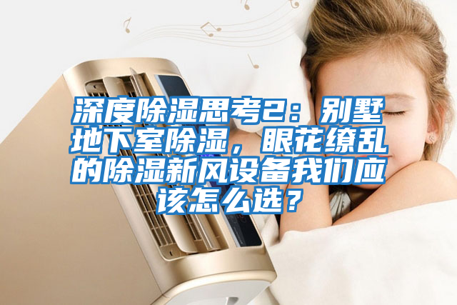 深度除濕思考2：別墅地下室除濕，眼花繚亂的除濕新風(fēng)設備我們應該怎么選？