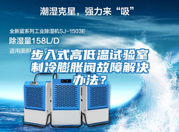 步入式高低溫試驗室制冷膨脹閥故障解決辦法？
