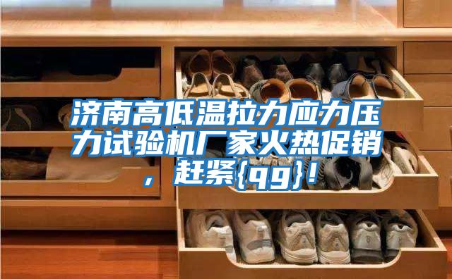 濟南高低溫拉力應力壓力試驗機廠(chǎng)家火熱促銷(xiāo)，趕緊{qg}！