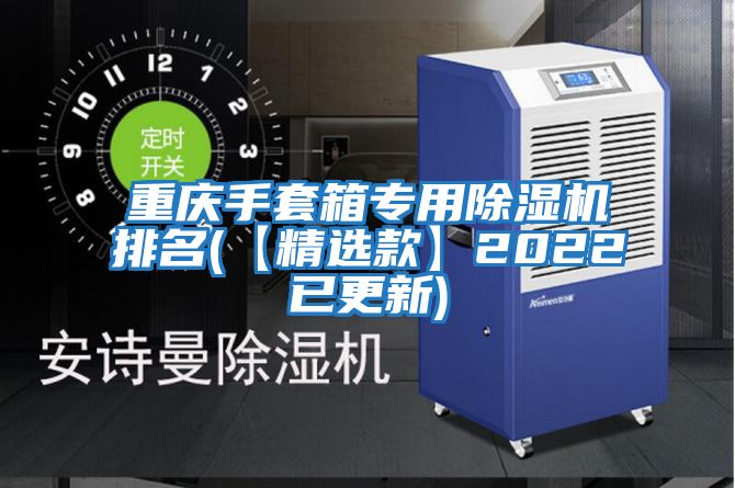 重慶手套箱專(zhuān)用除濕機排名(【精選款】2022已更新)