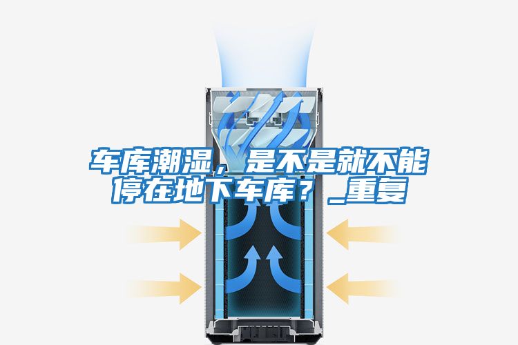 車(chē)庫潮濕，是不是就不能停在地下車(chē)庫？_重復