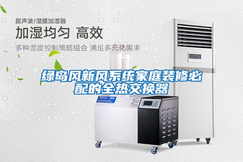 綠島風(fēng)新風(fēng)系統家庭裝修必配的全熱交換器