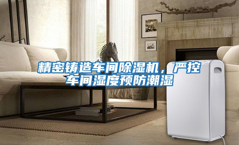 精密鑄造車(chē)間除濕機，嚴控車(chē)間濕度預防潮濕