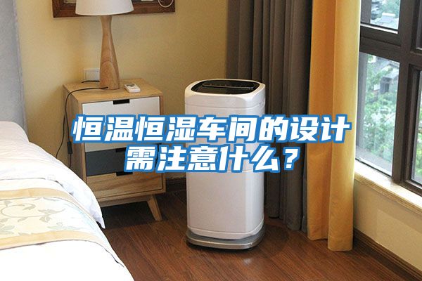 恒溫恒濕車(chē)間的設計需注意什么？