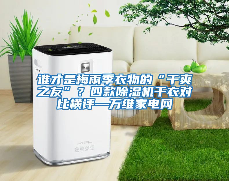 誰(shuí)才是梅雨季衣物的“干爽之友”？四款除濕機干衣對比橫評—萬(wàn)維家電網(wǎng)