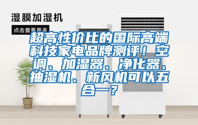 超高性?xún)r(jià)比的國際高端科技家電品牌測評！空調、加濕器、凈化器、抽濕機、新風(fēng)機可以五合一？