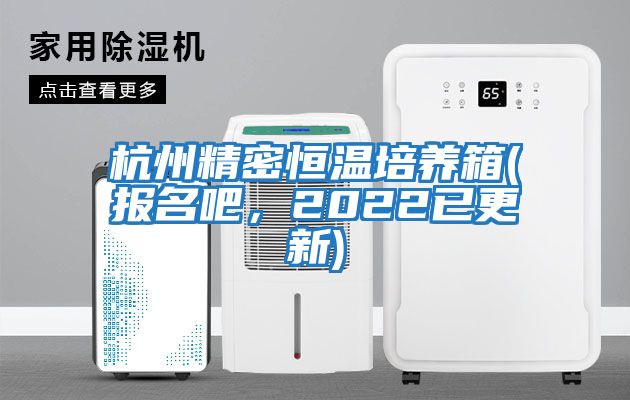 杭州精密恒溫培養箱(報名吧，2022已更新)