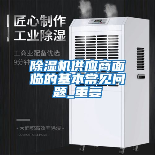 除濕機供應商面臨的基本常見(jiàn)問(wèn)題_重復