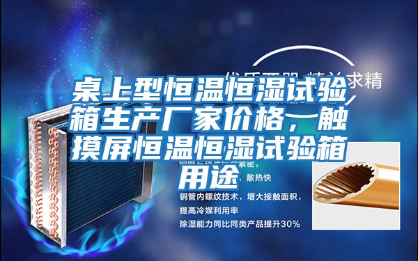 桌上型恒溫恒濕試驗箱生產(chǎn)廠(chǎng)家價(jià)格，觸摸屏恒溫恒濕試驗箱用途