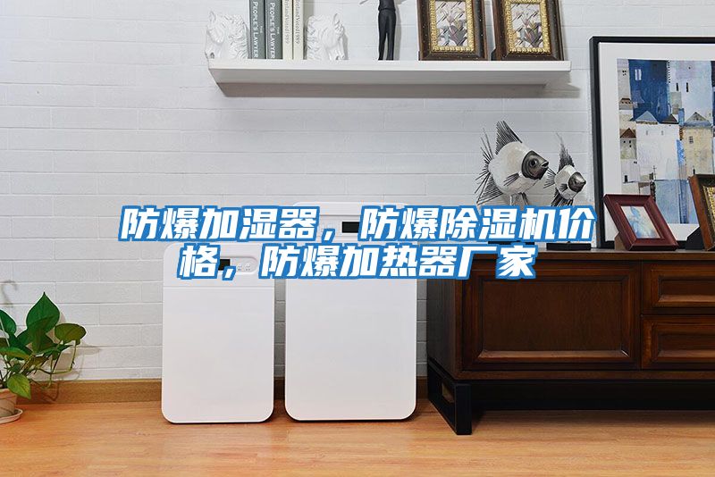 防爆加濕器，防爆除濕機價(jià)格，防爆加熱器廠(chǎng)家