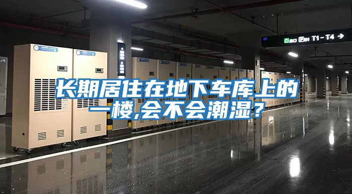 長(cháng)期居住在地下車(chē)庫上的一樓,會(huì )不會(huì )潮濕？