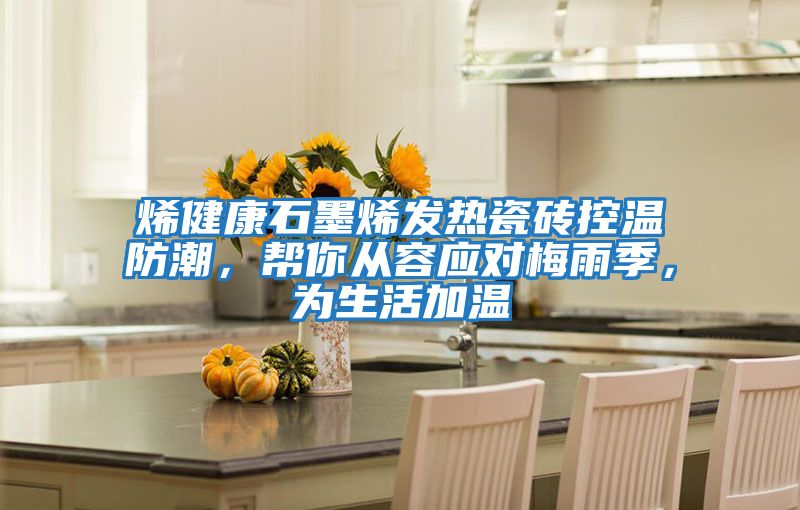 烯健康石墨烯發(fā)熱瓷磚控溫防潮，幫你從容應對梅雨季，為生活加溫