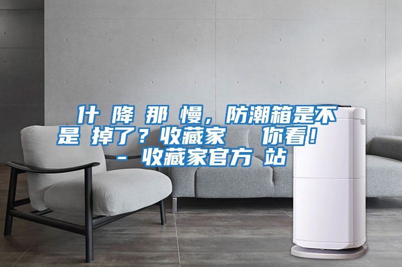 為什麼降濕那麼慢，防潮箱是不是壞掉了？收藏家實(shí)測給你看！ - 收藏家官方網(wǎng)站