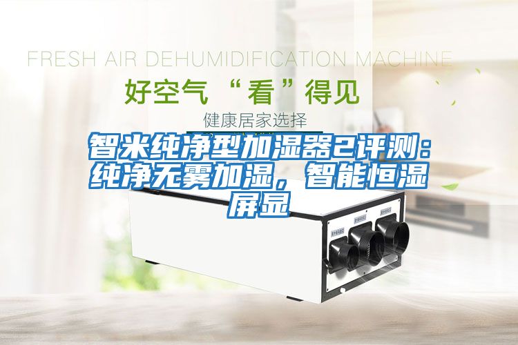 智米純凈型加濕器2評測：純凈無(wú)霧加濕，智能恒濕屏顯