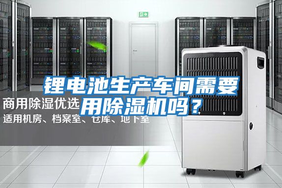 鋰電池生產(chǎn)車(chē)間需要用除濕機嗎？