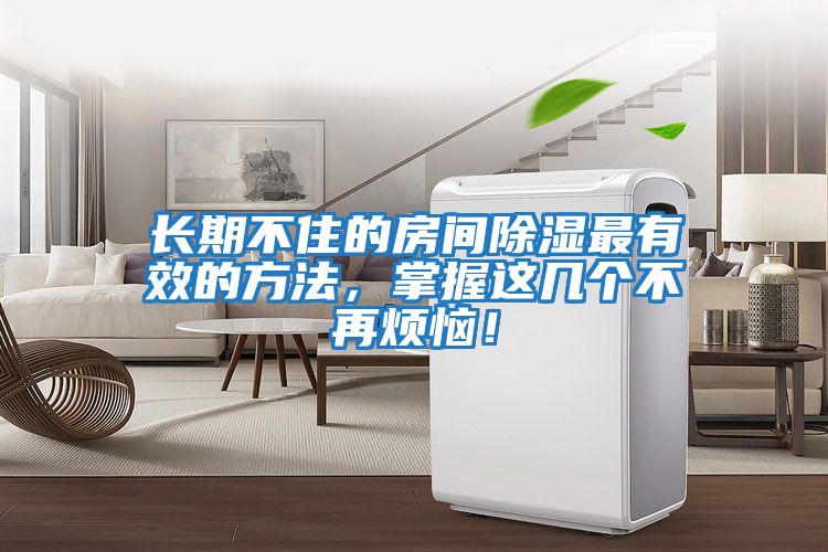 長(cháng)期不住的房間除濕最有效的方法，掌握這幾個(gè)不再煩惱！