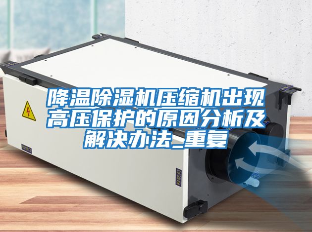 降溫除濕機壓縮機出現高壓保護的原因分析及解決辦法_重復