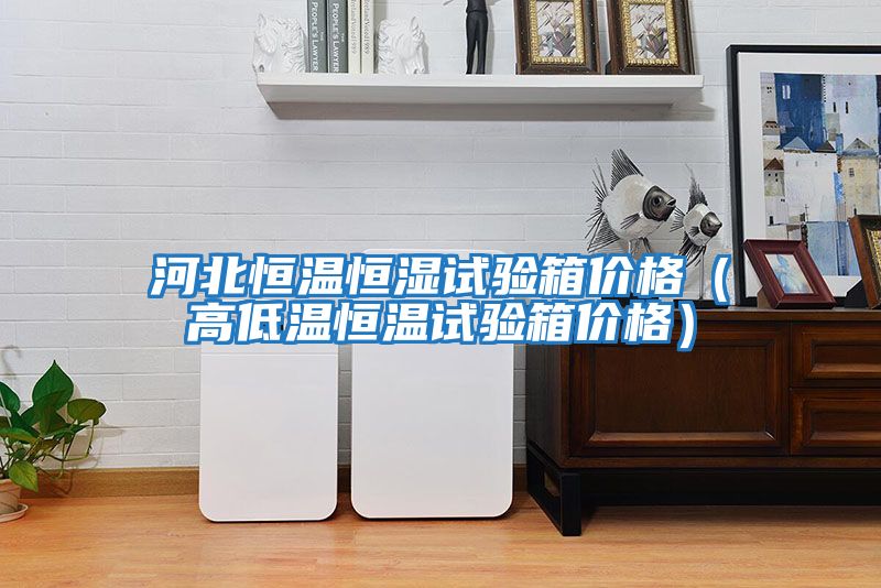 河北恒溫恒濕試驗箱價(jià)格（高低溫恒溫試驗箱價(jià)格）