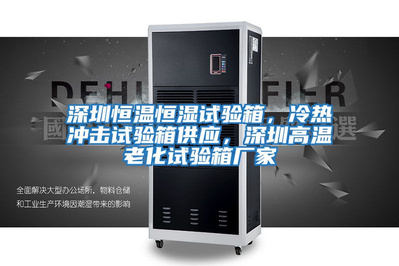 深圳恒溫恒濕試驗箱，冷熱沖擊試驗箱供應，深圳高溫老化試驗箱廠(chǎng)家