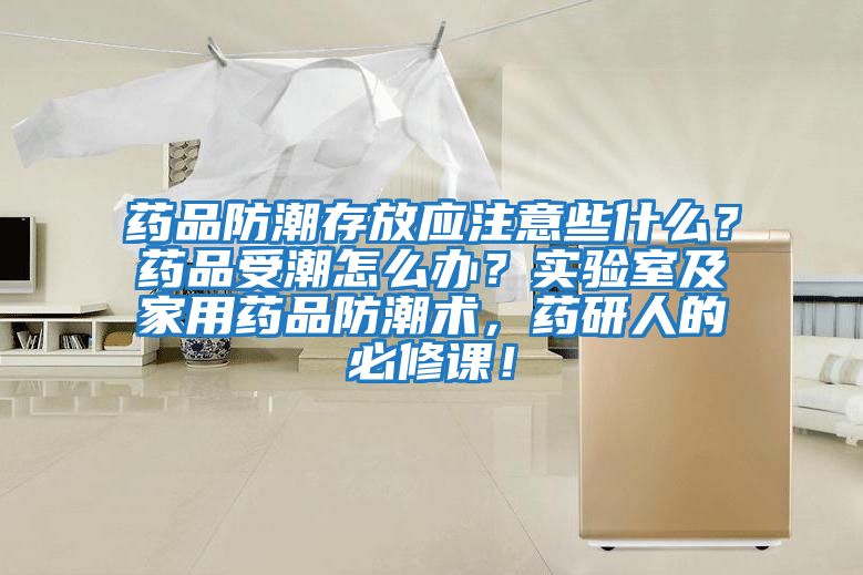 藥品防潮存放應注意些什么？藥品受潮怎么辦？實(shí)驗室及家用藥品防潮術(shù)，藥研人的必修課！