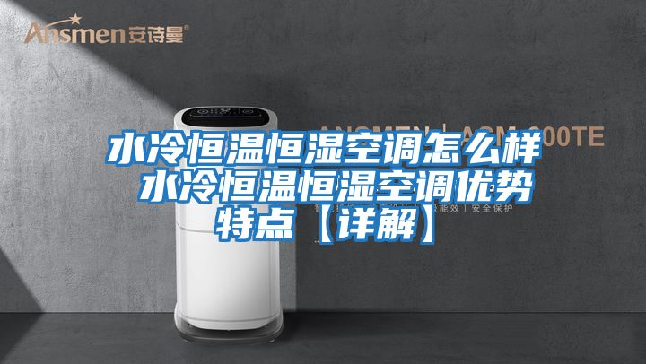 水冷恒溫恒濕空調怎么樣 水冷恒溫恒濕空調優(yōu)勢特點(diǎn)【詳解】