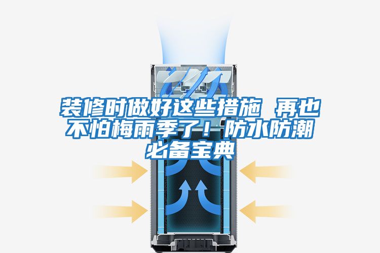 裝修時(shí)做好這些措施 再也不怕梅雨季了！防水防潮必備寶典