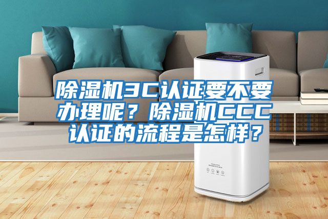 除濕機3C認證要不要辦理呢？除濕機CCC認證的流程是怎樣？