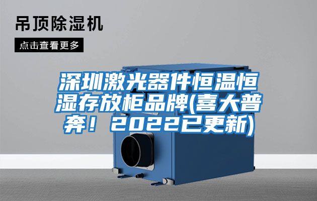深圳激光器件恒溫恒濕存放柜品牌(喜大普奔！2022已更新)