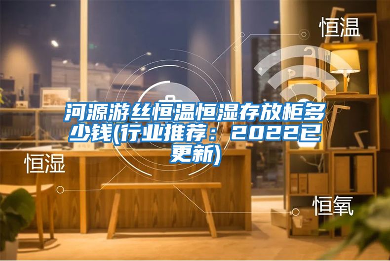 河源游絲恒溫恒濕存放柜多少錢(qián)(行業(yè)推薦：2022已更新)